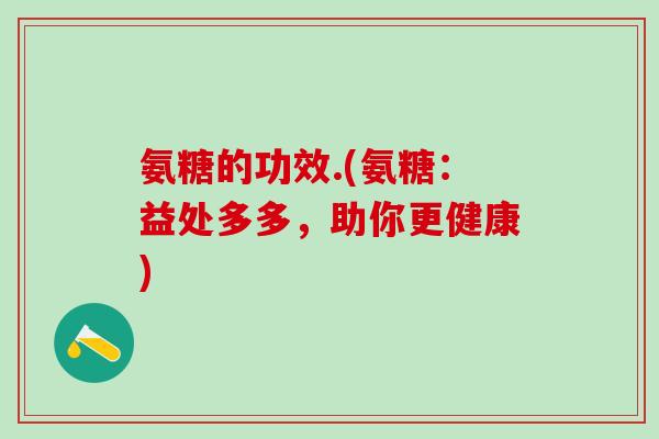 氨糖的功效.(氨糖：益处多多，助你更健康)