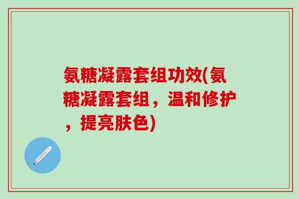 氨糖凝露套组功效(氨糖凝露套组，温和修护，提亮肤色)
