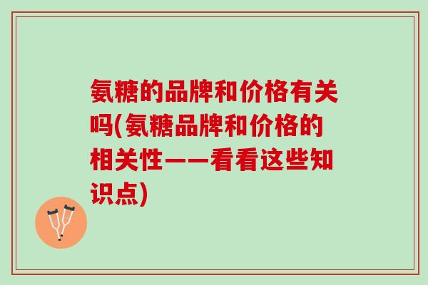 氨糖的品牌和价格有关吗(氨糖品牌和价格的相关性——看看这些知识点)
