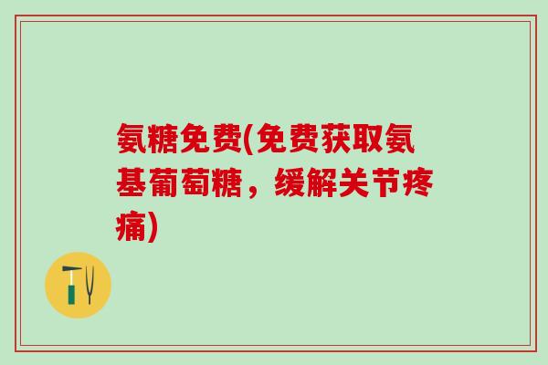 氨糖免费(免费获取氨基葡萄糖，缓解关节疼痛)