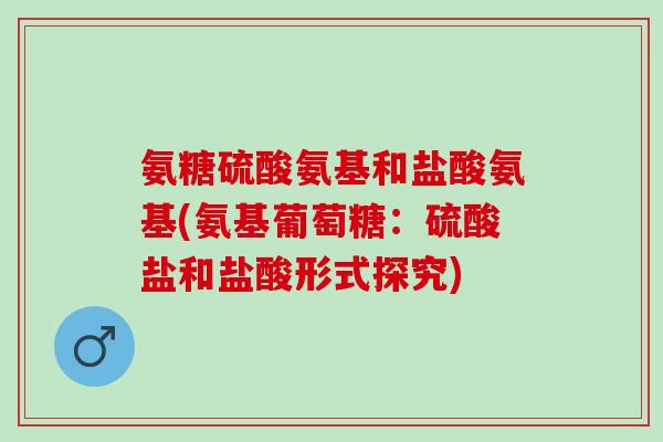 氨糖硫酸氨基和盐酸氨基(氨基葡萄糖:硫酸盐和盐酸形式探究) 氨糖硫酸氨基和盐酸氨基(氨基葡萄糖:硫酸盐和盐酸形式探究)