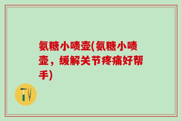 氨糖小啧壶(氨糖小啧壶，缓解关节疼痛好帮手)