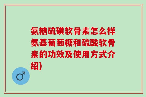 氨糖硫磺软骨素怎么样氨基葡萄糖和硫酸软骨素的功效及使用方式介绍)