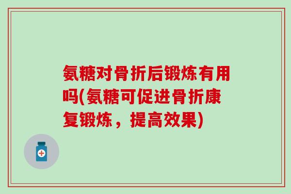 氨糖对骨折后锻炼有用吗(氨糖可促进骨折康复锻炼，提高效果)