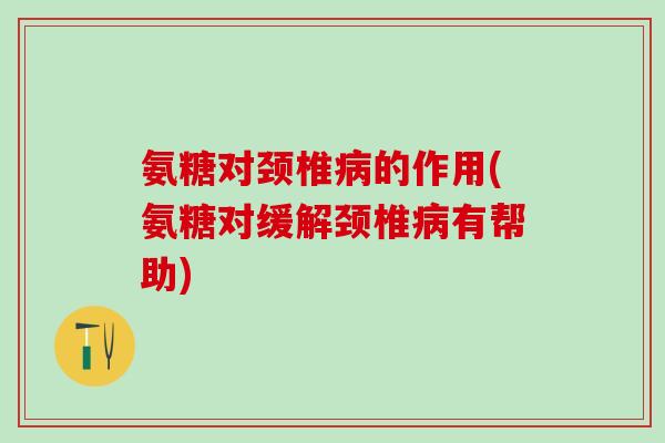氨糖对颈椎病的作用(氨糖对缓解颈椎病有帮助)