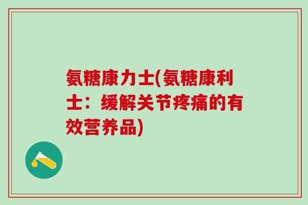 氨糖康力士(氨糖康利士：缓解关节疼痛的有效营养品)