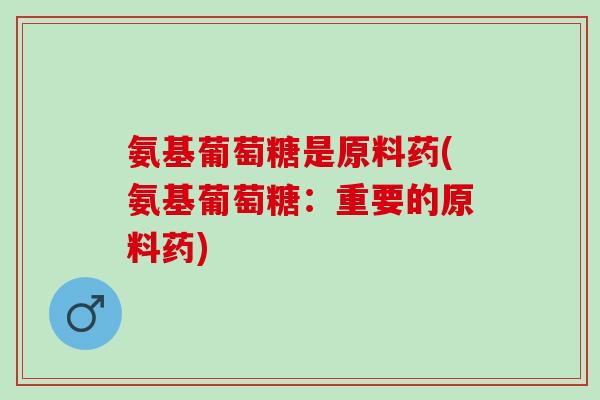 氨基葡萄糖是原料药(氨基葡萄糖：重要的原料药)