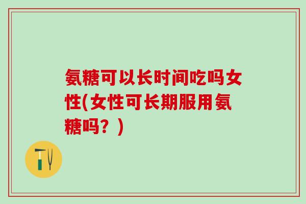 氨糖可以长时间吃吗女性(女性可长期服用氨糖吗？)