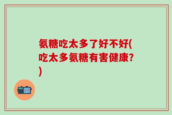 氨糖吃太多了好不好(吃太多氨糖有害健康？)