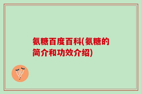 氨糖百度百科(氨糖的简介和功效介绍)