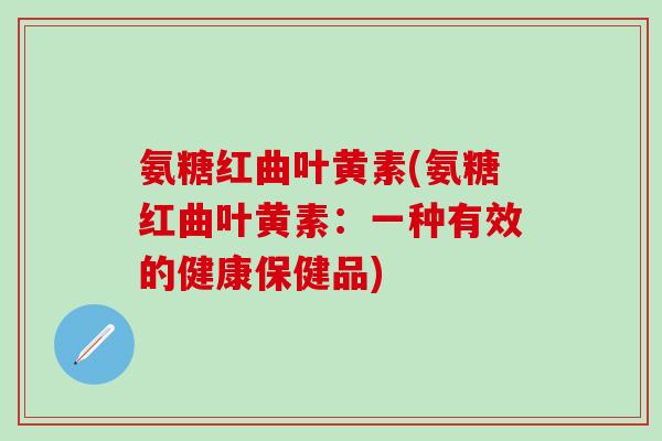 氨糖红曲叶黄素(氨糖红曲叶黄素：一种有效的健康保健品)