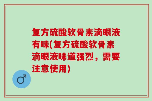复方硫酸软骨素滴眼液有味(复方硫酸软骨素滴眼液味道强烈，需要注意使用)