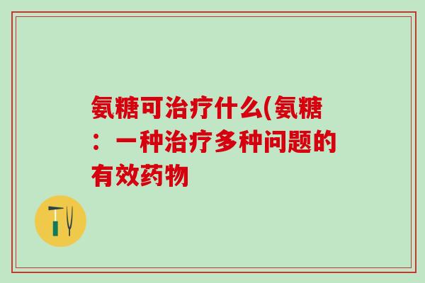 氨糖可治疗什么(氨糖：一种治疗多种问题的有效药物