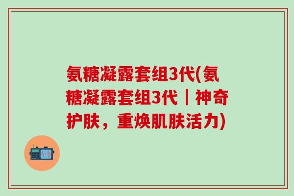 氨糖凝露套组3代(氨糖凝露套组3代｜神奇护肤，重焕肌肤活力)