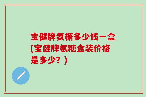 宝健牌氨糖多少钱一盒(宝健牌氨糖盒装价格是多少？)