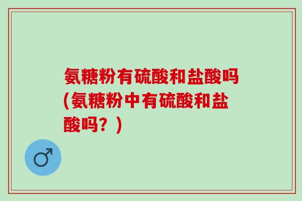 氨糖粉有硫酸和盐酸吗(氨糖粉中有硫酸和盐酸吗？)