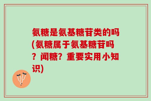 氨糖是氨基糖苷类的吗(氨糖属于氨基糖苷吗？闻糖？重要实用小知识)