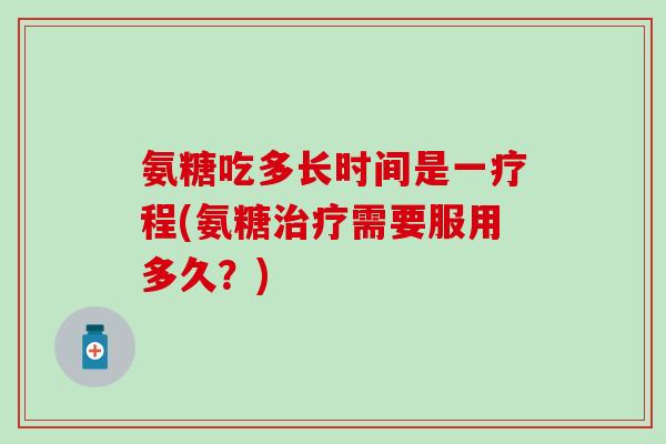 氨糖吃多长时间是一疗程(氨糖治疗需要服用多久？)