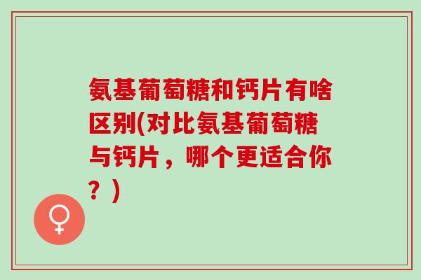 氨基葡萄糖和钙片有啥区别(对比氨基葡萄糖与钙片，哪个更适合你？)