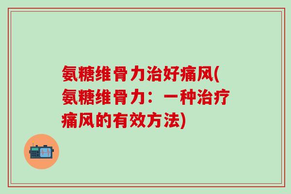 氨糖维骨力治好痛风(氨糖维骨力：一种治疗痛风的有效方法)