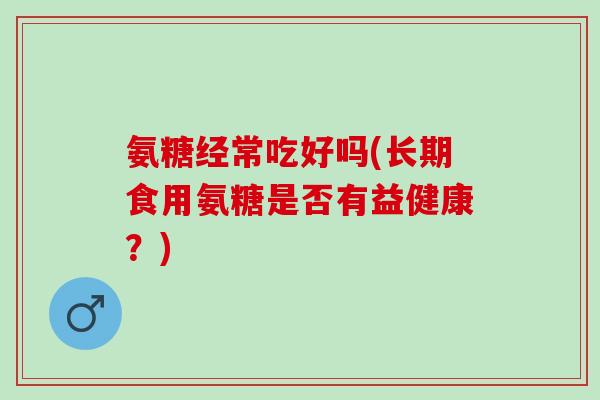 氨糖经常吃好吗(长期食用氨糖是否有益健康？)