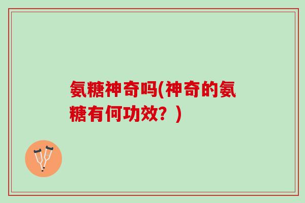 氨糖神奇吗(神奇的氨糖有何功效?) 氨糖神奇吗(神奇的氨糖有何功效?)