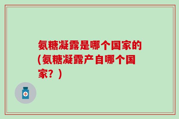 氨糖凝露是哪个国家的(氨糖凝露产自哪个国家？)