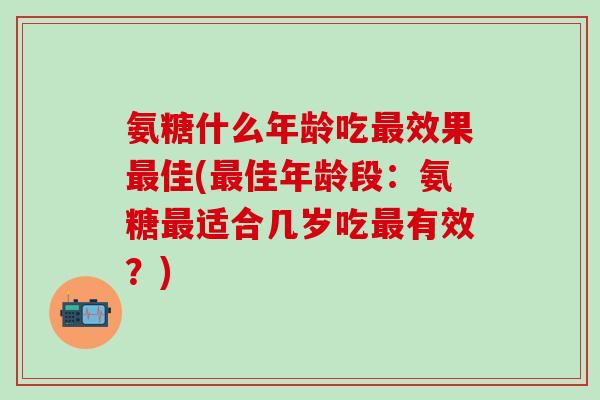 氨糖什么年龄吃最效果最佳(最佳年龄段：氨糖最适合几岁吃最有效？)