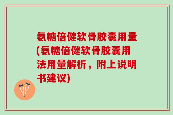 氨糖倍健软骨胶囊用量(氨糖倍健软骨胶囊用法用量解析，附上说明书建议)