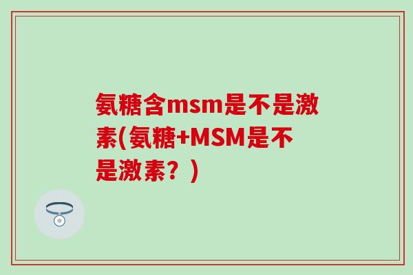 氨糖含msm是不是激素(氨糖+MSM是不是激素？)