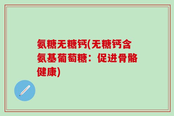 氨糖无糖钙(无糖钙含氨基葡萄糖：促进骨骼健康)