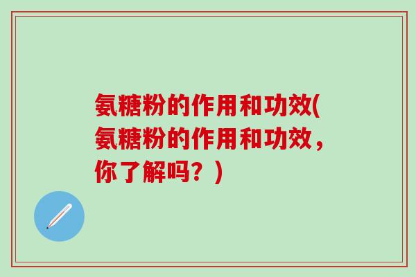 氨糖粉的作用和功效(氨糖粉的作用和功效，你了解吗？)
