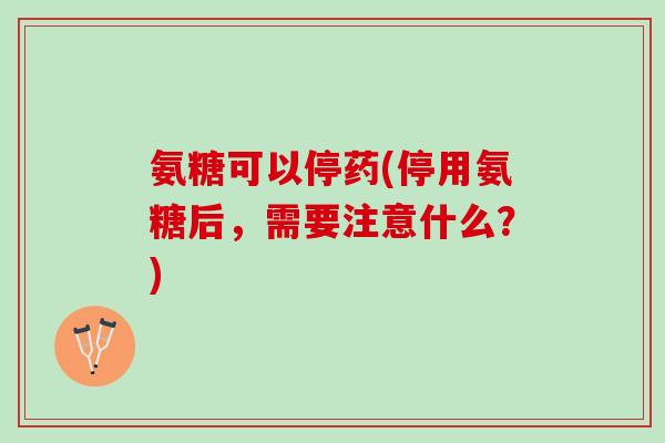 氨糖可以停药(停用氨糖后，需要注意什么？)