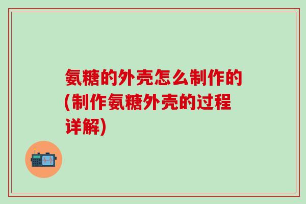 氨糖的外壳怎么制作的(制作氨糖外壳的过程详解) 氨糖的外壳怎么制作的(制作氨糖外壳的过程详解)