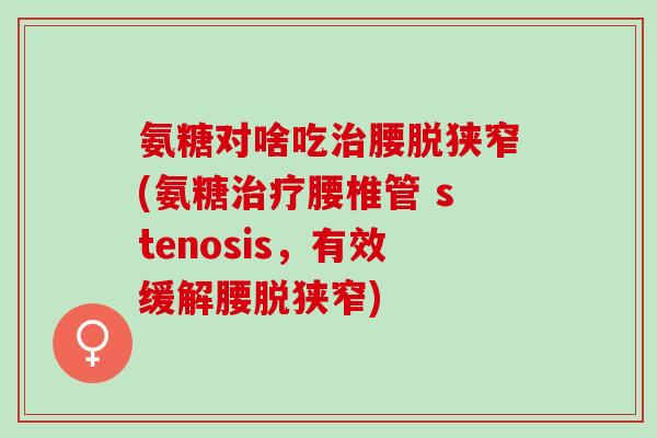 氨糖对啥吃腰脱狭窄(氨糖腰椎管 stenosis,有效缓解腰脱狭窄) 氨糖对啥吃腰脱狭窄(氨糖腰椎管 stenosis,有效缓解腰脱狭窄)