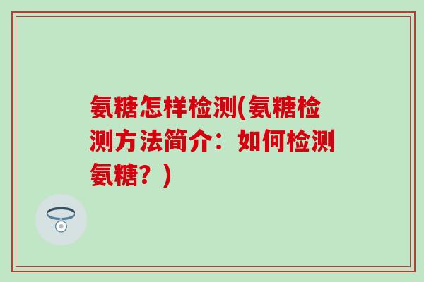 氨糖怎样检测(氨糖检测方法简介:如何检测氨糖?) 氨糖怎样检测(氨糖检测方法简介:如何检测氨糖?)