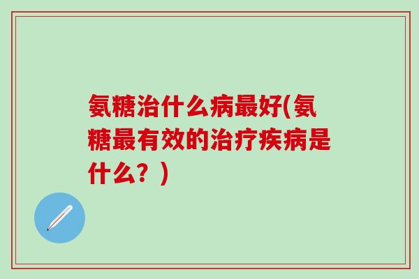 氨糖什么好(氨糖有效的是什么?) 氨糖什么好(氨糖有效的是什么?)