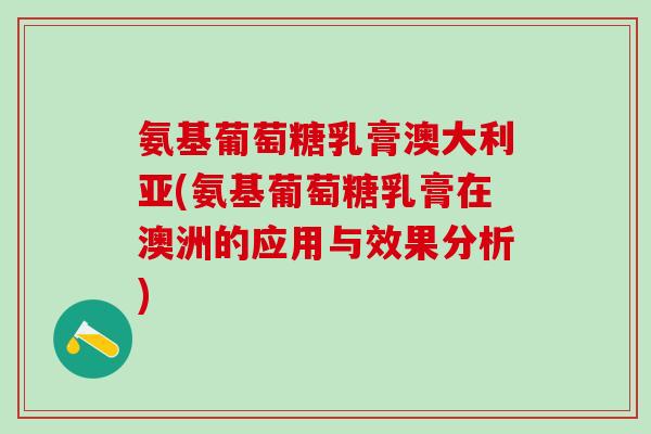 氨基葡萄糖乳膏澳大利亚(氨基葡萄糖乳膏在澳洲的应用与效果分析)