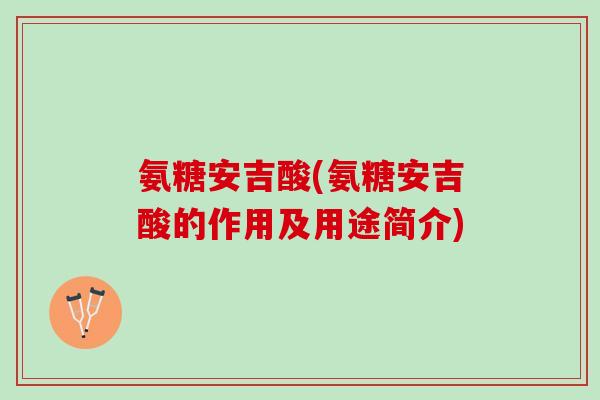 氨糖安吉酸(氨糖安吉酸的作用及用途简介)