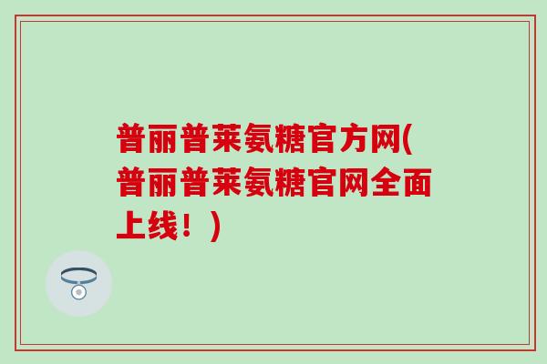 普丽普莱氨糖官方网(普丽普莱氨糖官网全面上线！)