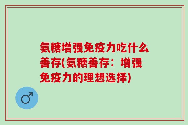 氨糖增强免疫力吃什么善存(氨糖善存：增强免疫力的理想选择)