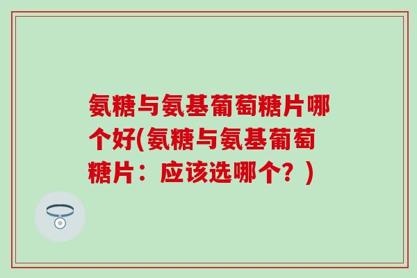 氨糖与氨基葡萄糖片哪个好(氨糖与氨基葡萄糖片：应该选哪个？)