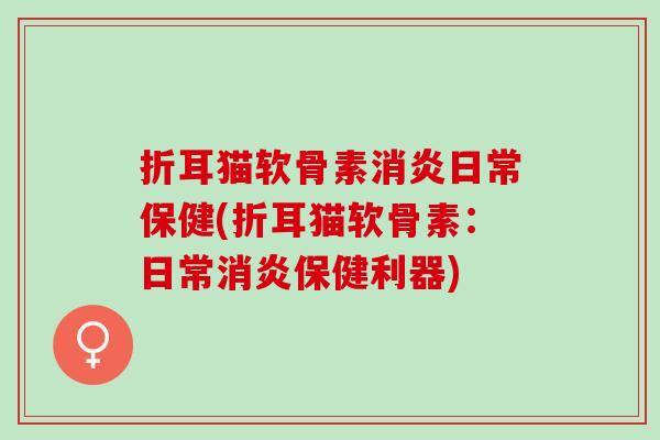 折耳猫软骨素消炎日常保健(折耳猫软骨素：日常消炎保健利器)