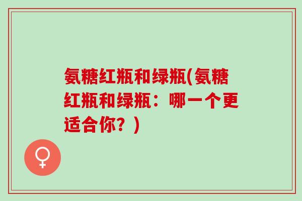 氨糖红瓶和绿瓶(氨糖红瓶和绿瓶：哪一个更适合你？)