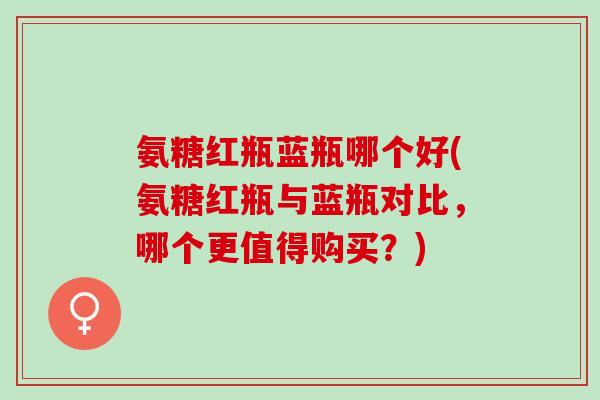 氨糖红瓶蓝瓶哪个好(氨糖红瓶与蓝瓶对比，哪个更值得购买？)
