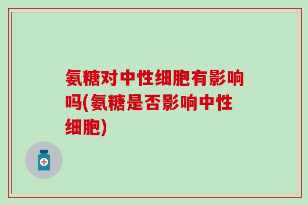 氨糖对中性细胞有影响吗(氨糖是否影响中性细胞)