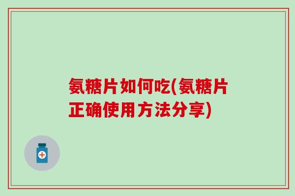 氨糖片如何吃(氨糖片正确使用方法分享)