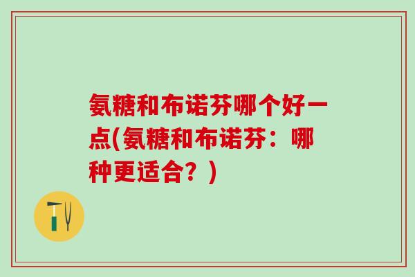 氨糖和布诺芬哪个好一点(氨糖和布诺芬：哪种更适合？)