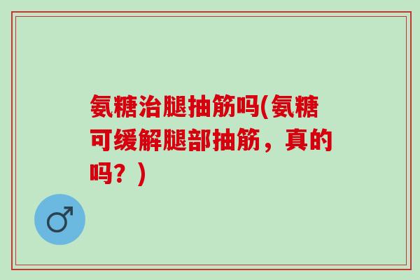 氨糖治腿抽筋吗(氨糖可缓解腿部抽筋，真的吗？)