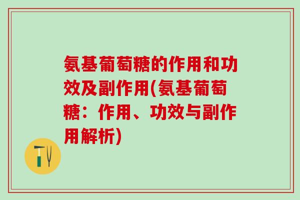 氨基葡萄糖的作用和功效及副作用(氨基葡萄糖：作用、功效与副作用解析)